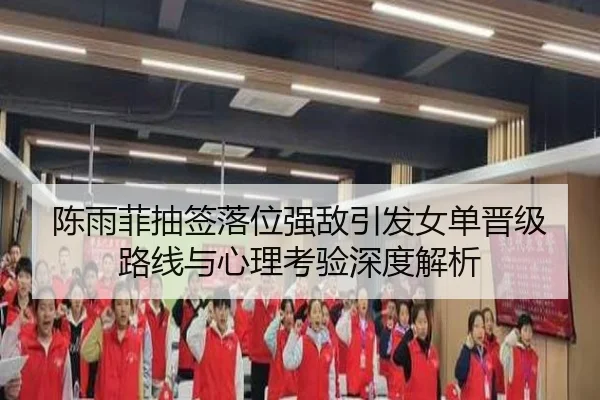 陈雨菲抽签落位强敌引发女单晋级路线与心理考验深度解析
